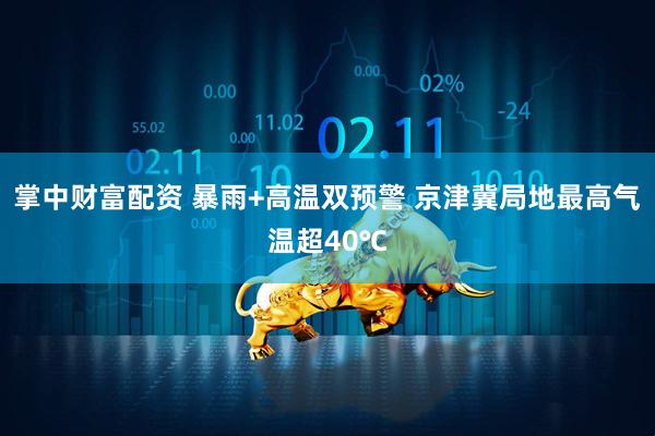 掌中财富配资 暴雨+高温双预警 京津冀局地最高气温超40℃