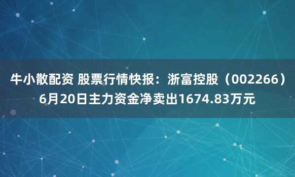 牛小散配资 股票行情快报：浙富控股（002266）6月20日主力资金净卖出1674.83万元