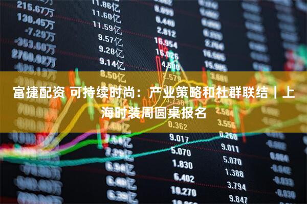 富捷配资 可持续时尚：产业策略和社群联结｜上海时装周圆桌报名