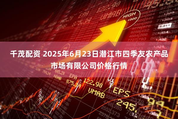千茂配资 2025年6月23日潜江市四季友农产品市场有限公司价格行情