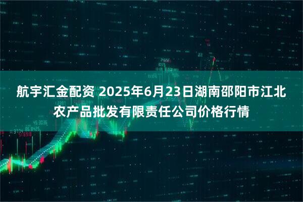 航宇汇金配资 2025年6月23日湖南邵阳市江北农产品批发有限责任公司价格行情