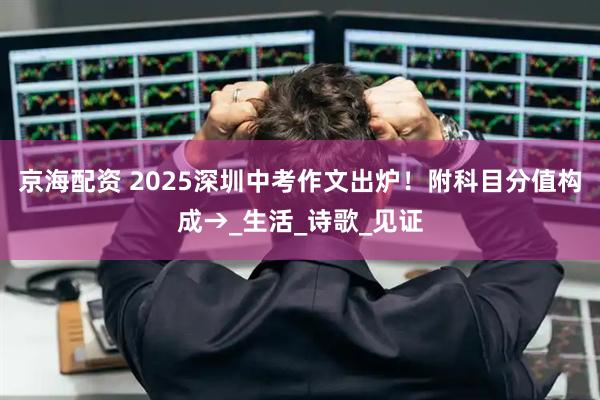 京海配资 2025深圳中考作文出炉！附科目分值构成→_生活_诗歌_见证
