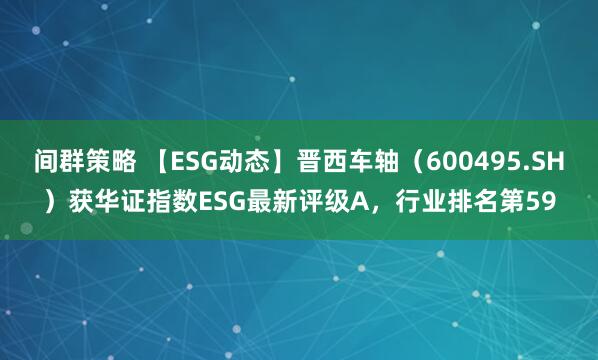 间群策略 【ESG动态】晋西车轴（600495.SH）获华证指数ESG最新评级A，行业排名第59