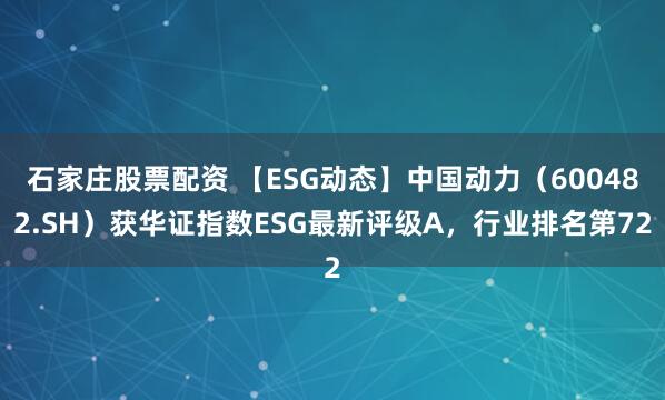 石家庄股票配资 【ESG动态】中国动力（600482.SH）获华证指数ESG最新评级A，行业排名第72