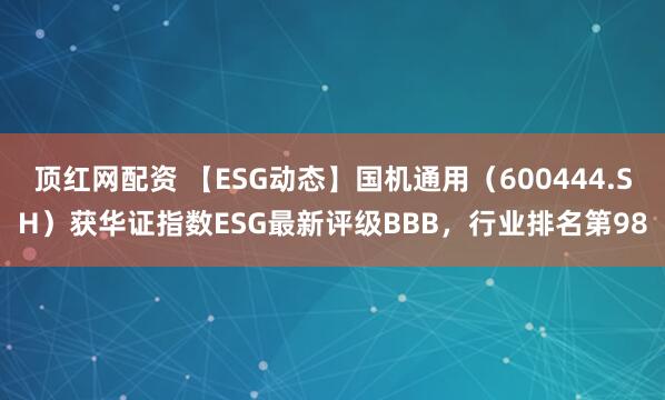 顶红网配资 【ESG动态】国机通用（600444.SH）获华证指数ESG最新评级BBB，行业排名第98
