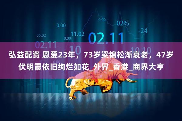 弘益配资 恩爱23年，73岁梁锦松渐衰老，47岁伏明霞依旧绚烂如花_外界_香港_商界大亨