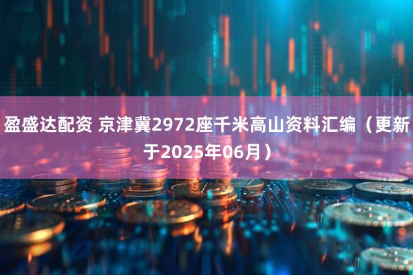 盈盛达配资 京津冀2972座千米高山资料汇编（更新于2025年06月）