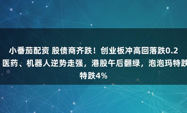 小番茄配资 股债商齐跌！创业板冲高回落跌0.2%，医药、机器人逆势走强，港股午后翻绿，泡泡玛特跌4%