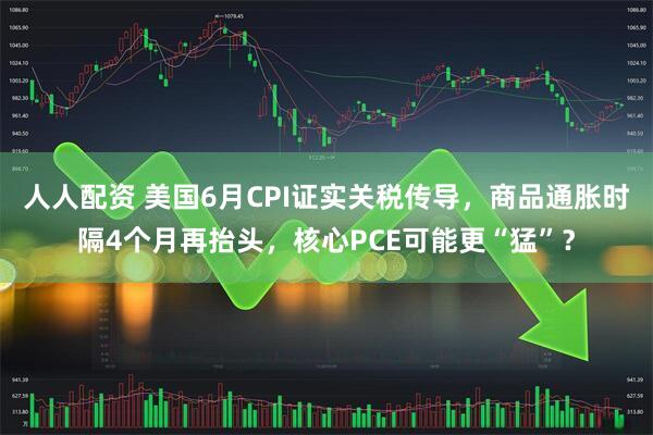 人人配资 美国6月CPI证实关税传导，商品通胀时隔4个月再抬头，核心PCE可能更“猛”？