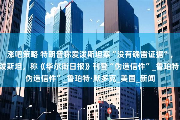 涨吧策略 特朗普称爱泼斯坦案“没有确凿证据”，此前曾否认致信爱泼斯坦，称《华尔街日报》刊登“伪造信件”_鲁珀特·默多克_美国_新闻