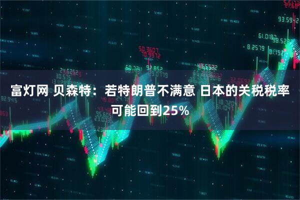 富灯网 贝森特：若特朗普不满意 日本的关税税率可能回到25%