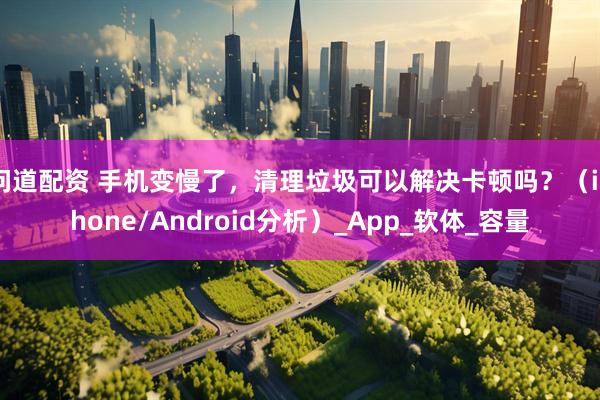 问道配资 手机变慢了，清理垃圾可以解决卡顿吗？（iPhone/Android分析）_App_软体_容量