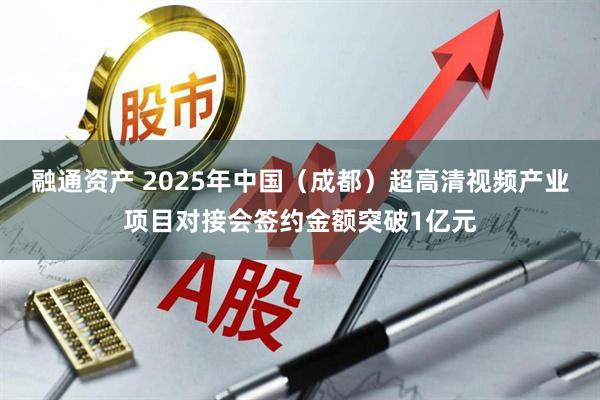 融通资产 2025年中国（成都）超高清视频产业项目对接会签约金额突破1亿元