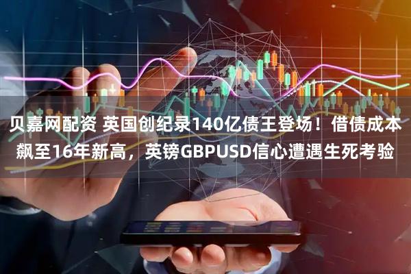 贝嘉网配资 英国创纪录140亿债王登场！借债成本飙至16年新高，英镑GBPUSD信心遭遇生死考验