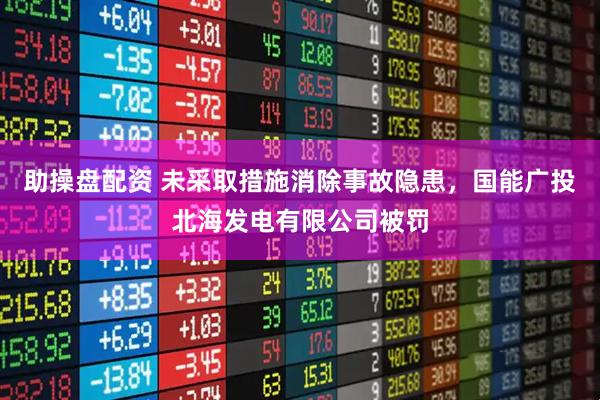 助操盘配资 未采取措施消除事故隐患，国能广投北海发电有限公司被罚