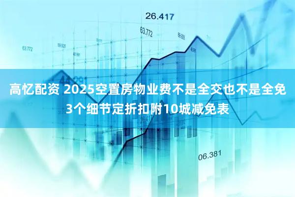高忆配资 2025空置房物业费不是全交也不是全免3个细节定折扣附10城减免表