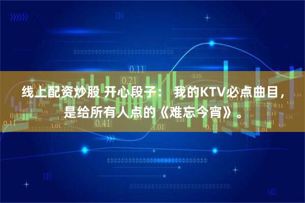 线上配资炒股 开心段子： 我的KTV必点曲目，是给所有人点的《难忘今宵》。