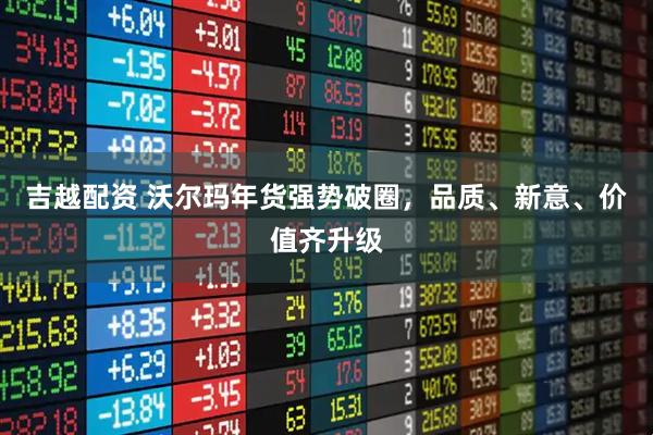 吉越配资 沃尔玛年货强势破圈，品质、新意、价值齐升级