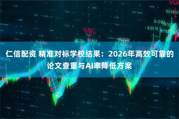 仁信配资 精准对标学校结果：2026年高效可靠的论文查重与AI率降低方案