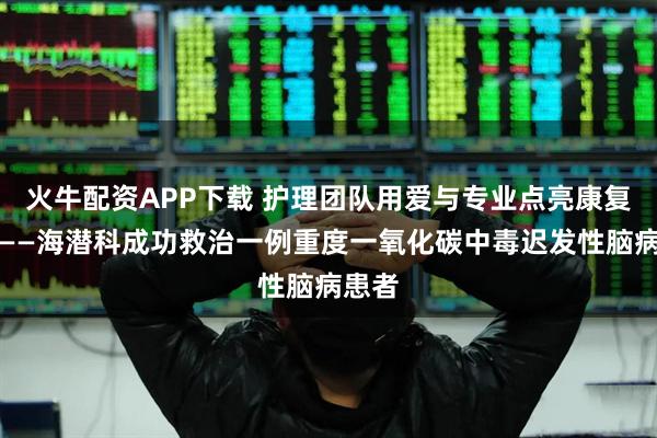 火牛配资APP下载 护理团队用爱与专业点亮康复之路——海潜科成功救治一例重度一氧化碳中毒迟发性脑病患者