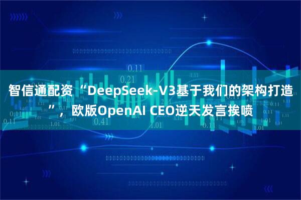 智信通配资 “DeepSeek-V3基于我们的架构打造”，欧版OpenAI CEO逆天发言挨喷