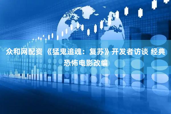 众和网配资 《猛鬼追魂：复苏》开发者访谈 经典恐怖电影改编