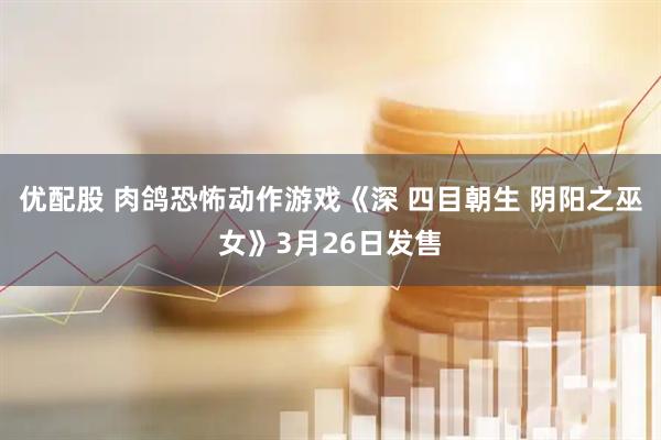 优配股 肉鸽恐怖动作游戏《深 四目朝生 阴阳之巫女》3月26日发售