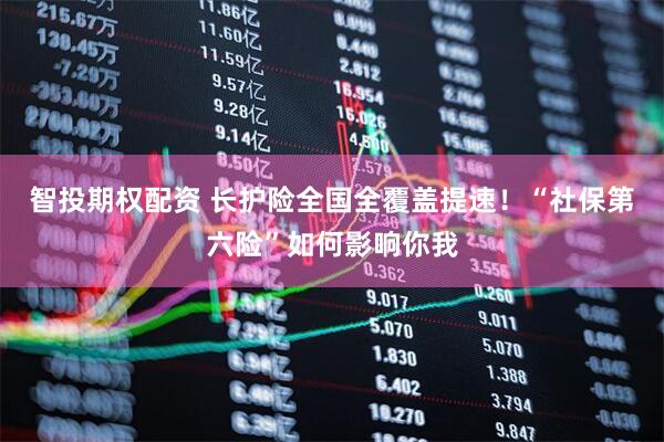 智投期权配资 长护险全国全覆盖提速！“社保第六险”如何影响你我