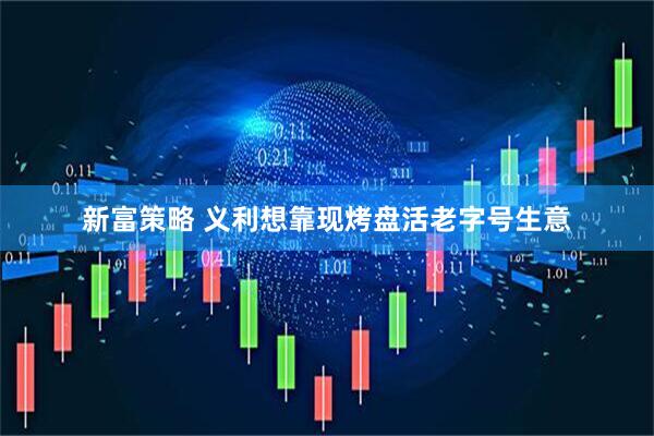 新富策略 义利想靠现烤盘活老字号生意