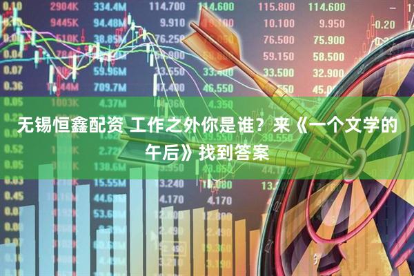 无锡恒鑫配资 工作之外你是谁？来《一个文学的午后》找到答案